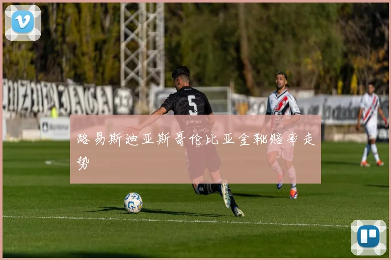 路易斯迪亚斯哥伦比亚金靴赔率走势