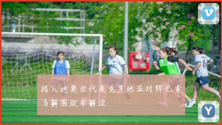 格瓦迪奥尔代表克罗地亚对阵巴拿马解围效率解读
