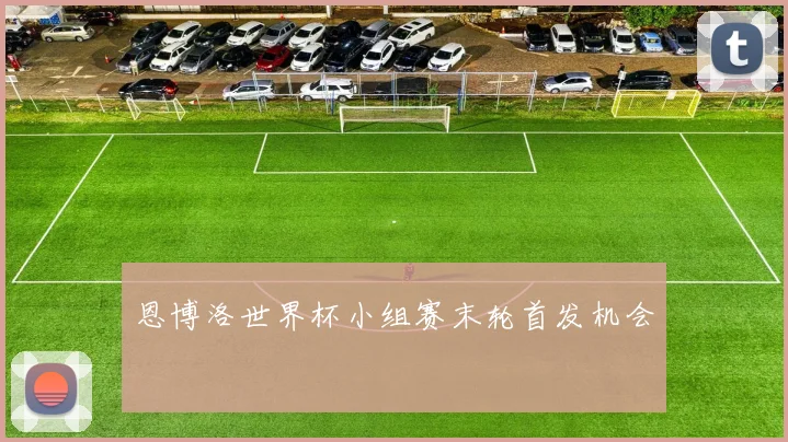 恩博洛世界杯小组赛末轮首发机会