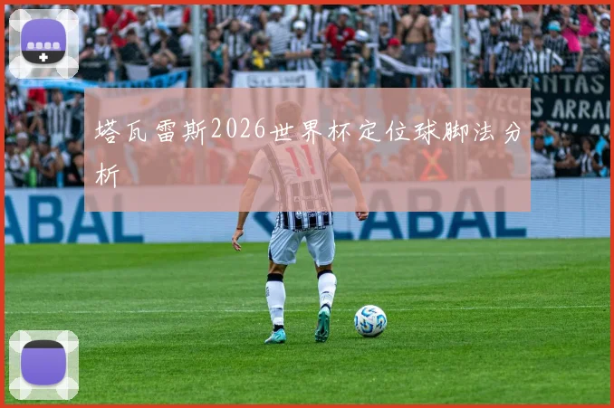 塔瓦雷斯2026世界杯定位球脚法分析