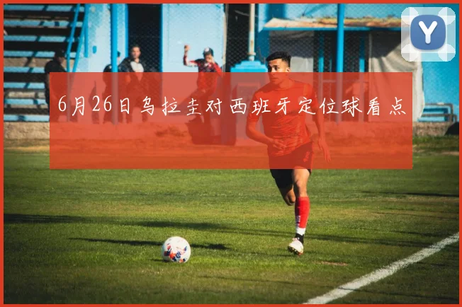 6月26日乌拉圭对西班牙定位球看点