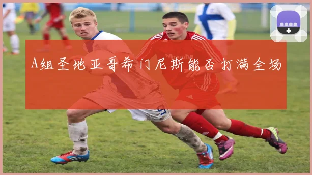 A组圣地亚哥希门尼斯能否打满全场