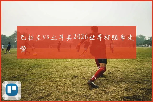 巴拉圭vs土耳其2026世界杯赔率走势