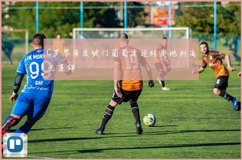 C罗零角度破门葡萄牙逆转奥地利高光集锦