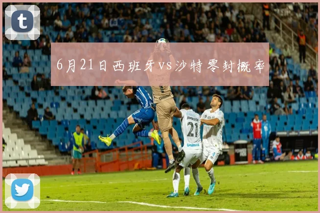 6月21日西班牙vs沙特零封概率
