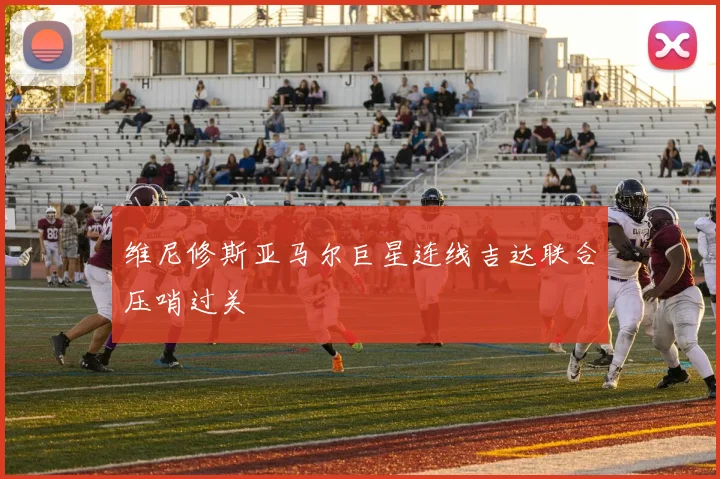 维尼修斯亚马尔巨星连线吉达联合压哨过关