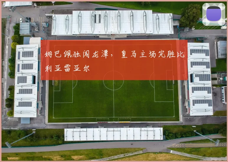 姆巴佩独闯龙潭,皇马主场完胜比利亚雷亚尔