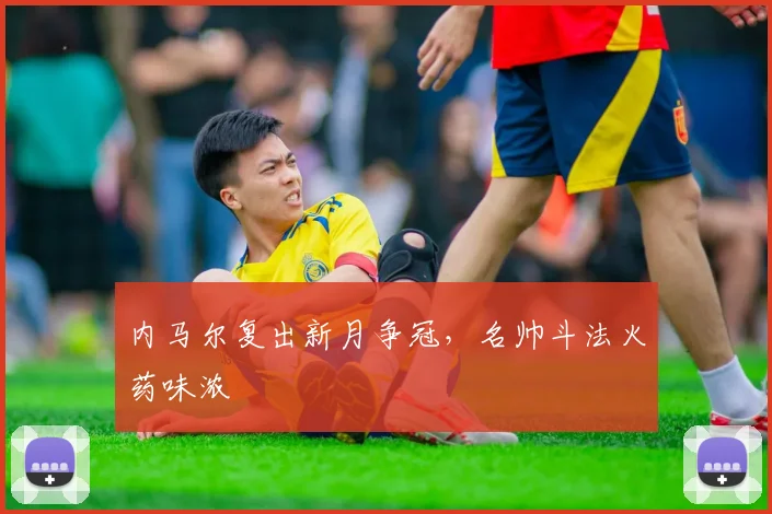 内马尔复出新月争冠,名帅斗法火药味浓