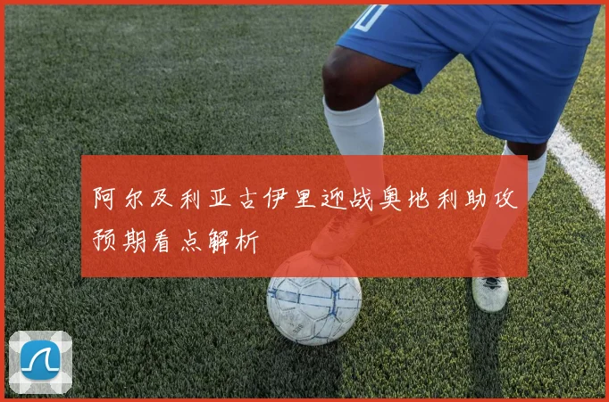阿尔及利亚古伊里迎战奥地利助攻预期看点解析
