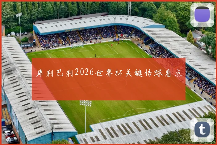 库利巴利2026世界杯关键传球看点