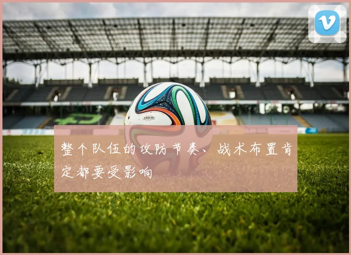 整个队伍的攻防节奏、战术布置肯定都要受影响
