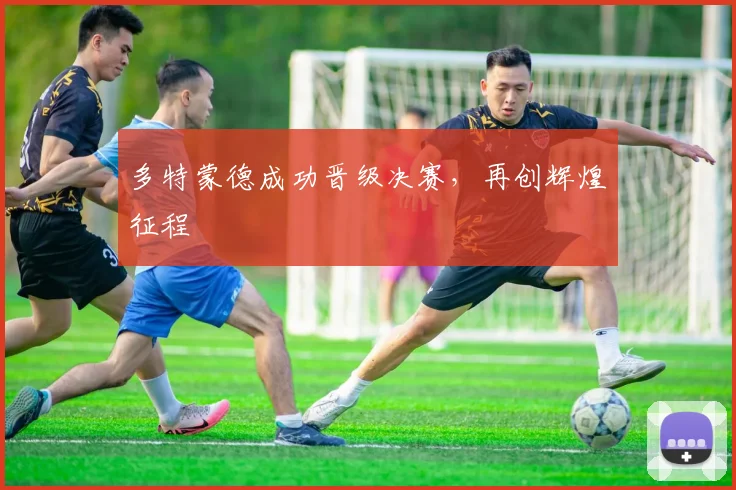 多特蒙德成功晋级决赛，再创辉煌征程