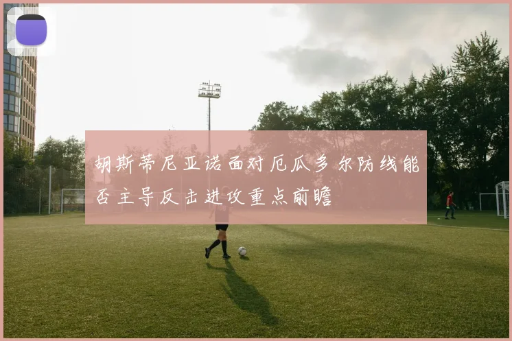 胡斯蒂尼亚诺面对厄瓜多尔防线能否主导反击进攻重点前瞻