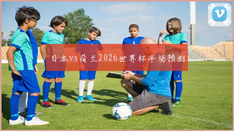日本vs荷兰2026世界杯半场预测