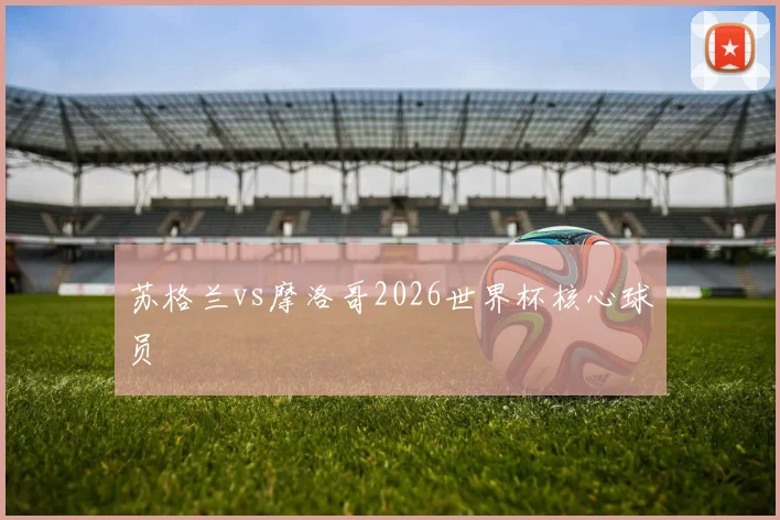 苏格兰vs摩洛哥2026世界杯核心球员