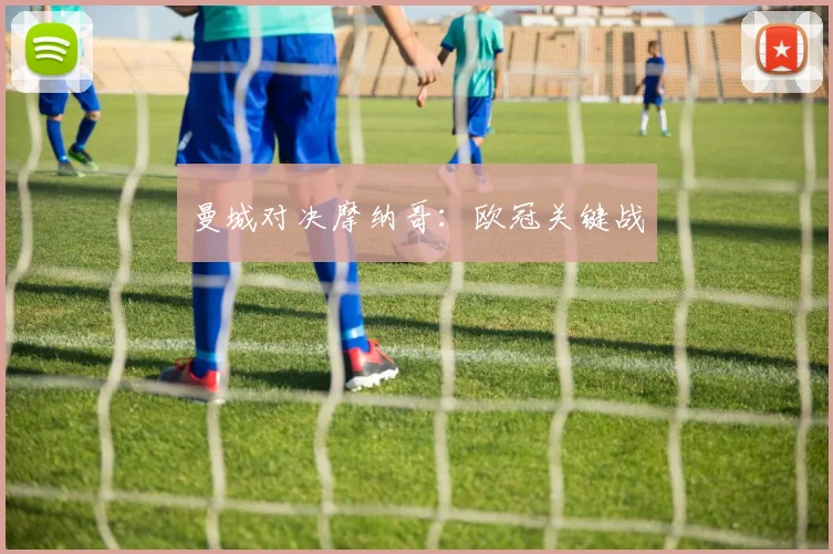 曼城对决摩纳哥：欧冠关键战