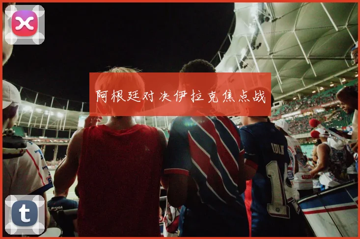 阿根廷对决伊拉克焦点战