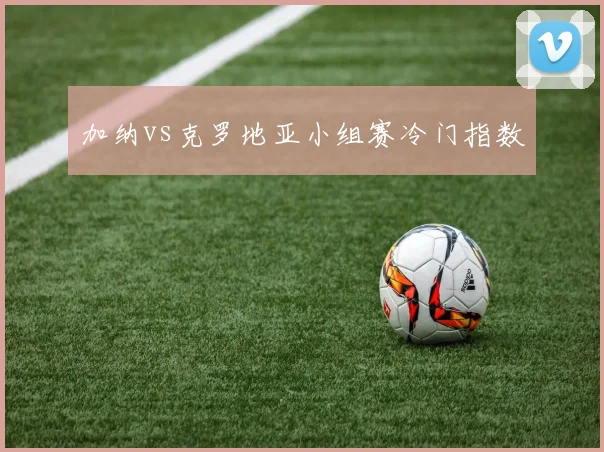 加纳vs克罗地亚小组赛冷门指数