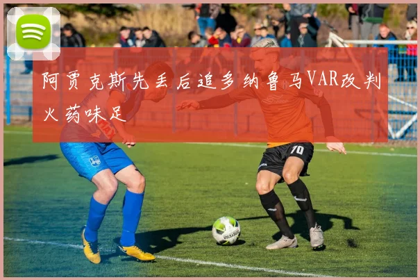 阿贾克斯先丢后追多纳鲁马VAR改判火药味足
