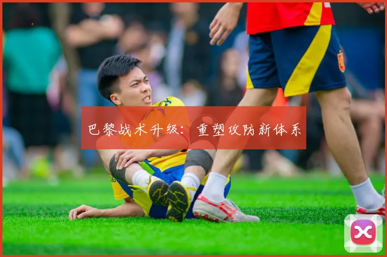 巴黎战术升级：重塑攻防新体系