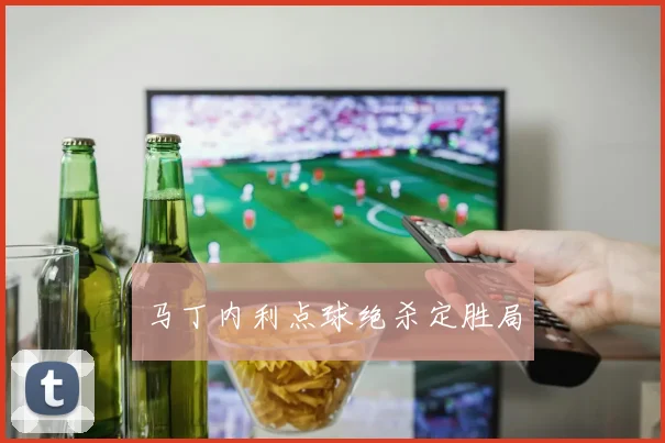 马丁内利点球绝杀定胜局