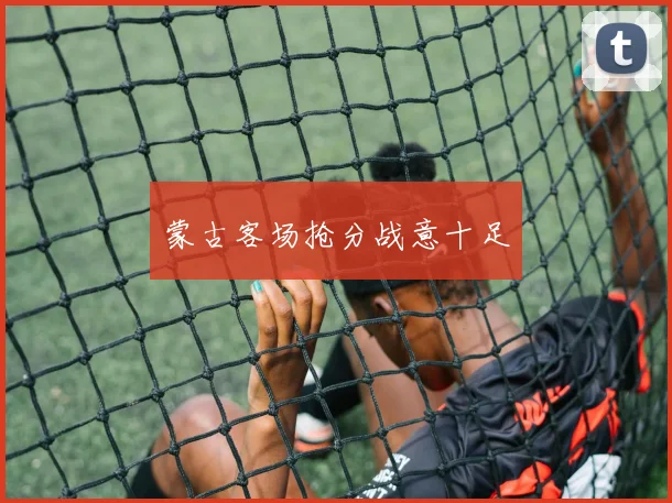 蒙古客场抢分战意十足