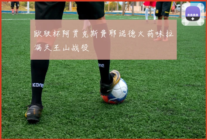 欧联杯阿贾克斯费耶诺德火药味拉满天王山战役