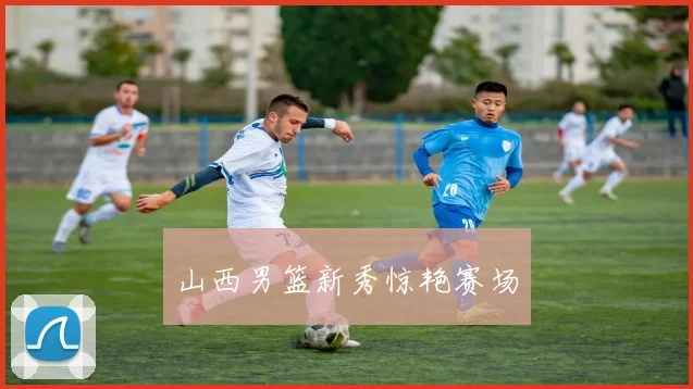 山西男篮新秀惊艳赛场