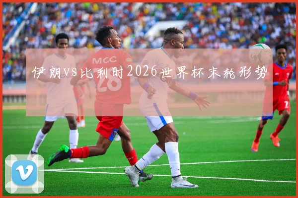 伊朗vs比利时2026世界杯末轮形势