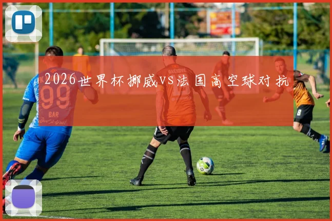 2026世界杯挪威vs法国高空球对抗
