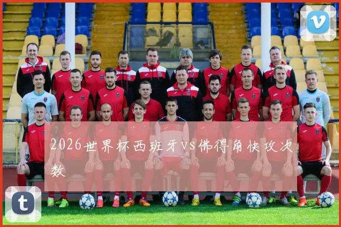 2026世界杯西班牙vs佛得角快攻次数