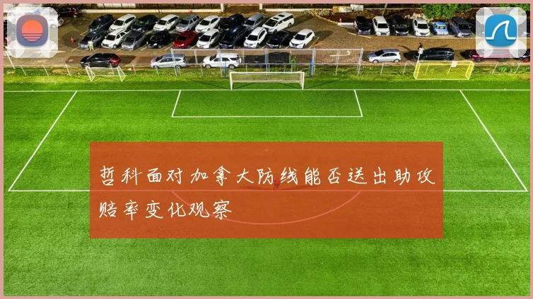 哲科面对加拿大防线能否送出助攻赔率变化观察