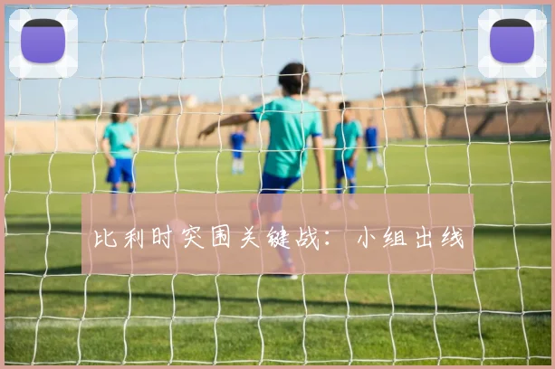 比利时突围关键战：小组出线