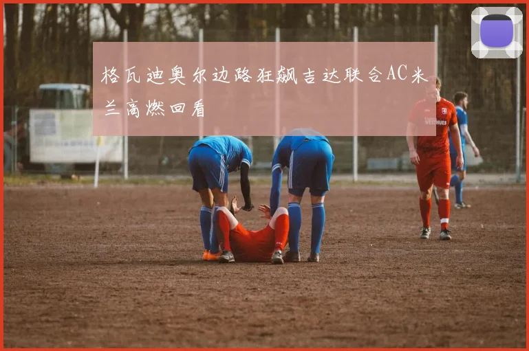 格瓦迪奥尔边路狂飙吉达联合AC米兰高燃回看
