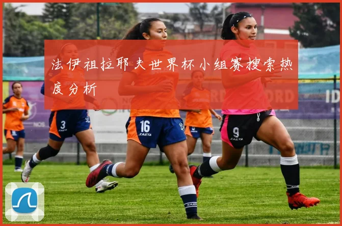 法伊祖拉耶夫世界杯小组赛搜索热度分析