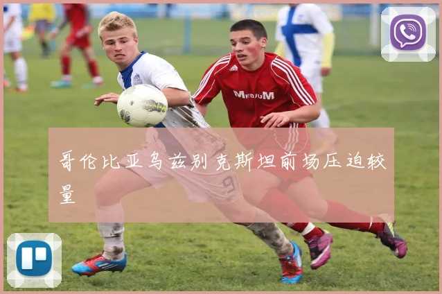 哥伦比亚乌兹别克斯坦前场压迫较量