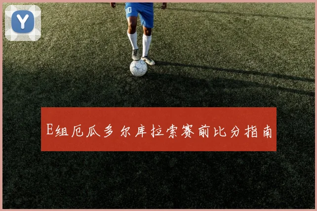 E组厄瓜多尔库拉索赛前比分指南