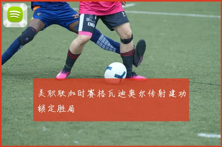美职联加时赛格瓦迪奥尔传射建功锁定胜局