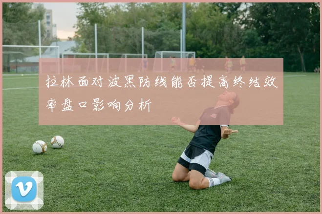拉林面对波黑防线能否提高终结效率盘口影响分析