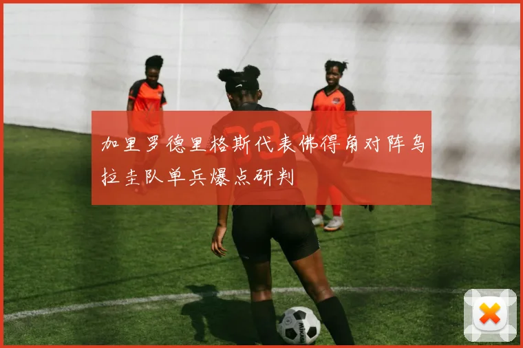 加里罗德里格斯代表佛得角对阵乌拉圭队单兵爆点研判