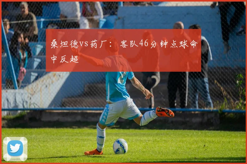 桑坦德vs药厂：客队46分钟点球命中反超