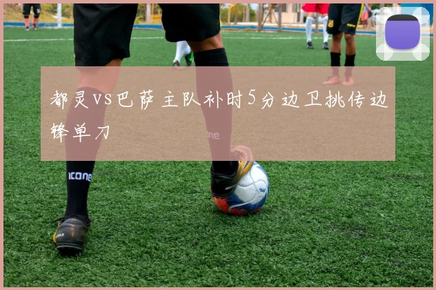 都灵vs巴萨主队补时5分边卫挑传边锋单刀