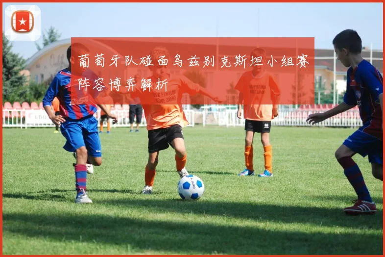 葡萄牙队碰面乌兹别克斯坦小组赛阵容博弈解析