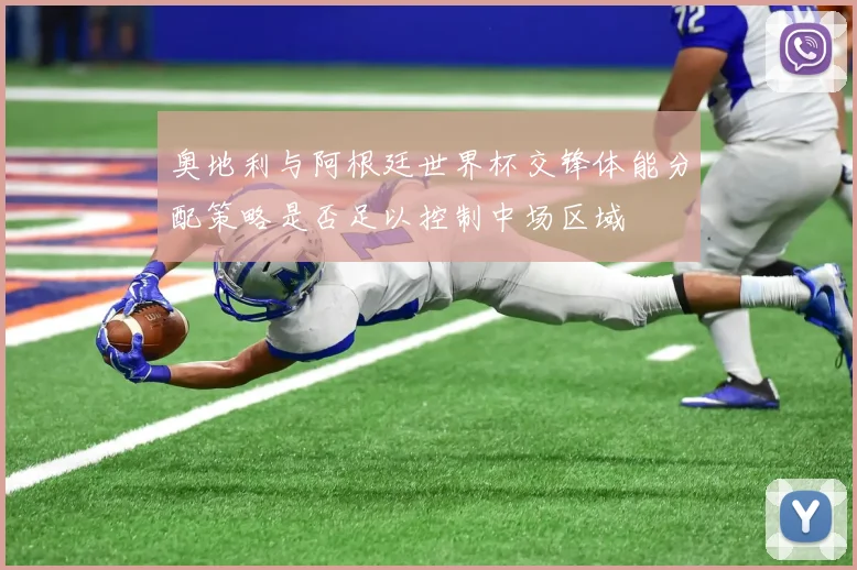 奥地利与阿根廷世界杯交锋体能分配策略是否足以控制中场区域