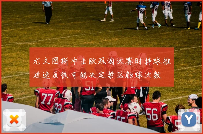尤文图斯冲击欧冠淘汰赛时持球推进速度很可能决定禁区触球次数