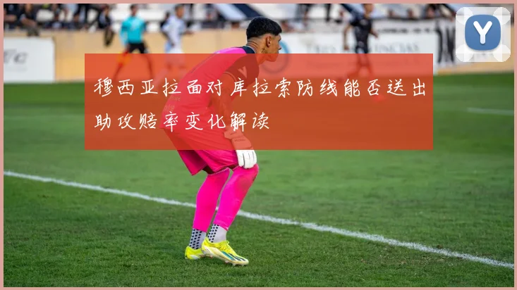 穆西亚拉面对库拉索防线能否送出助攻赔率变化解读