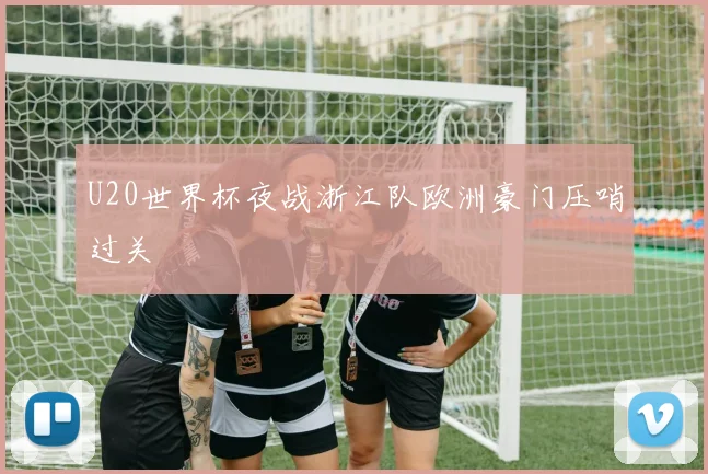 U20世界杯夜战浙江队欧洲豪门压哨过关