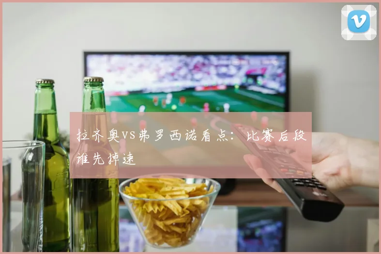 拉齐奥vs弗罗西诺看点:比赛后段谁先掉速