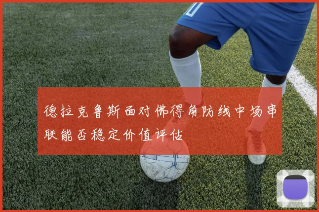 德拉克鲁斯面对佛得角防线中场串联能否稳定价值评估