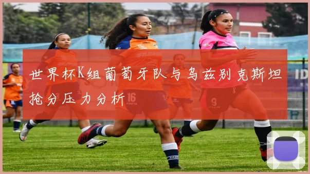 世界杯K组葡萄牙队与乌兹别克斯坦抢分压力分析